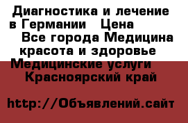 Диагностика и лечение в Германии › Цена ­ 59 000 - Все города Медицина, красота и здоровье » Медицинские услуги   . Красноярский край